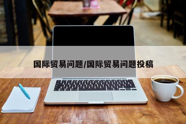 国际贸易问题/国际贸易问题投稿