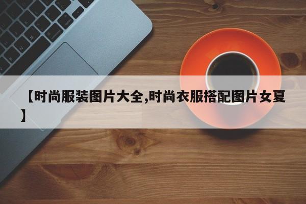 【时尚服装图片大全,时尚衣服搭配图片女夏】