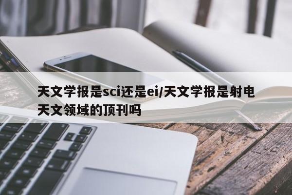 天文学报是sci还是ei/天文学报是射电天文领域的顶刊吗