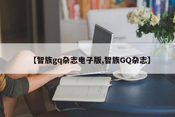【智族gq杂志电子版,智族GQ杂志】