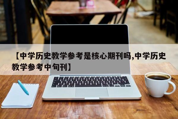 【中学历史教学参考是核心期刊吗,中学历史教学参考中旬刊】