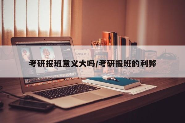 考研报班意义大吗/考研报班的利弊