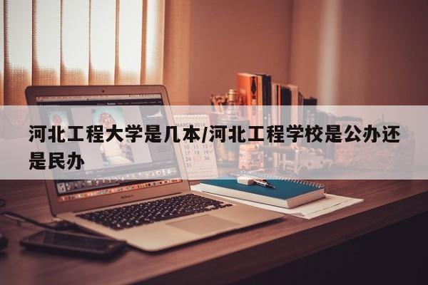 河北工程大学是几本/河北工程学校是公办还是民办