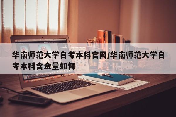 华南师范大学自考本科官网/华南师范大学自考本科含金量如何