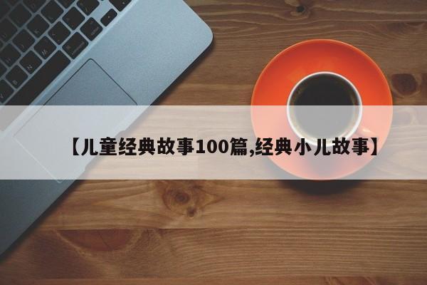 【儿童经典故事100篇,经典小儿故事】