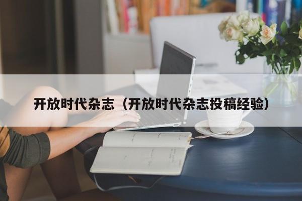 开放时代杂志(开放时代杂志投稿经验)