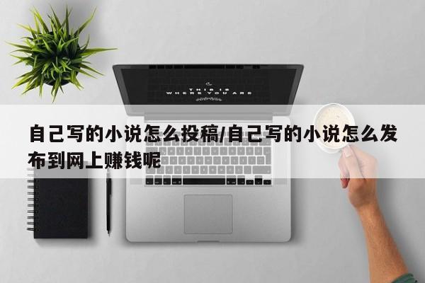 自己写的小说怎么投稿/自己写的小说怎么发布到网上赚钱呢