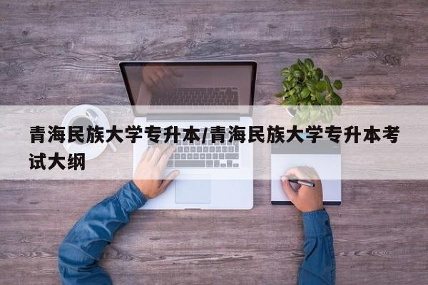 青海民族大学专升本/青海民族大学专升本考试大纲