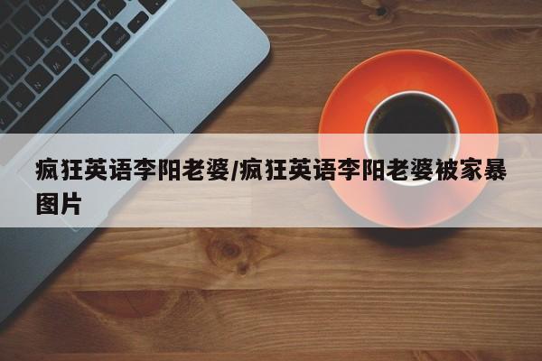 疯狂英语李阳老婆/疯狂英语李阳老婆被家暴图片