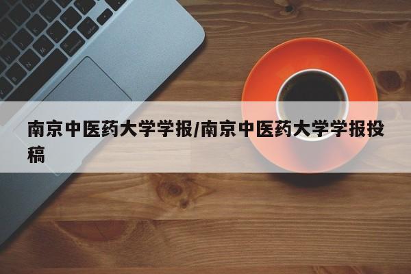 南京中医药大学学报/南京中医药大学学报投稿