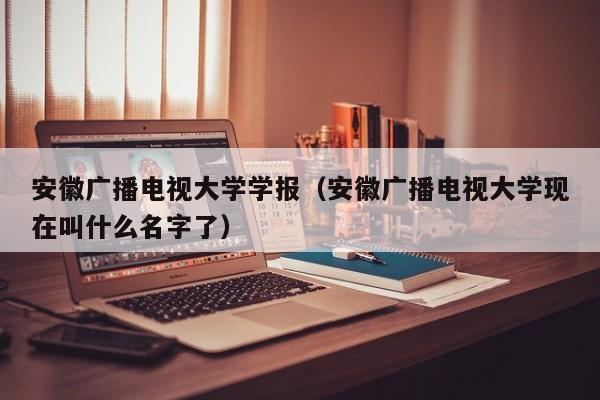 安徽广播电视大学学报(安徽广播电视大学现在叫什么名字了)