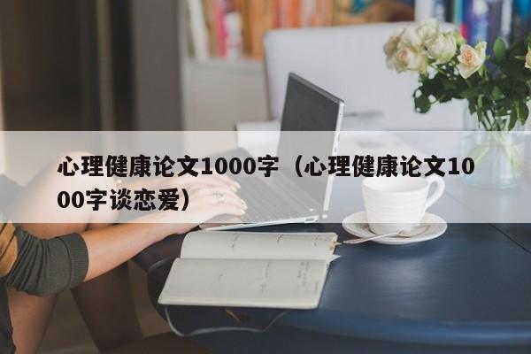 心理健康论文1000字(心理健康论文1000字谈恋爱)