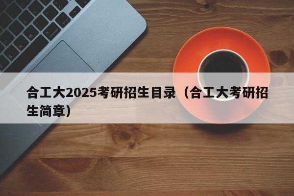 合工大2025考研招生目录(合工大考研招生简章)