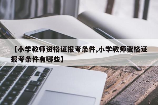 【小学教师资格证报考条件,小学教师资格证报考条件有哪些】