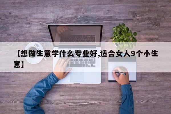 【想做生意学什么专业好,适合女人9个小生意】