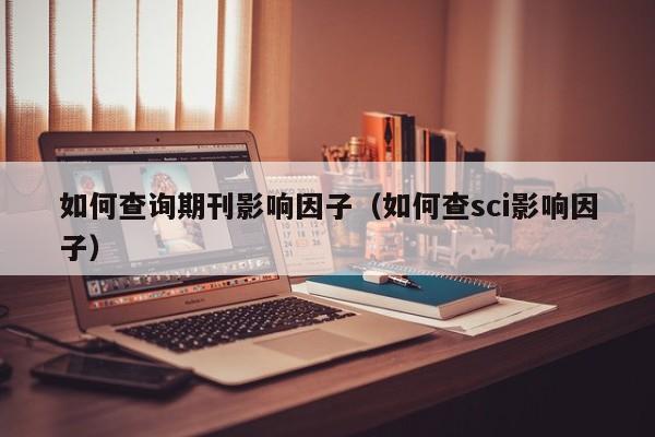 如何查询期刊影响因子(如何查sci影响因子)