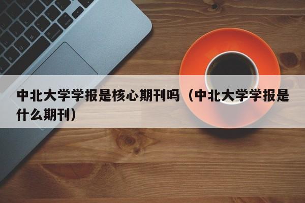 中北大学学报是核心期刊吗(中北大学学报是什么期刊)