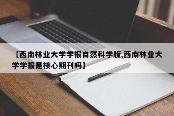 【西南林业大学学报自然科学版,西南林业大学学报是核心期刊吗】