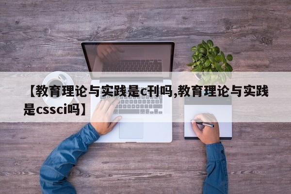 【教育理论与实践是c刊吗,教育理论与实践是cssci吗】
