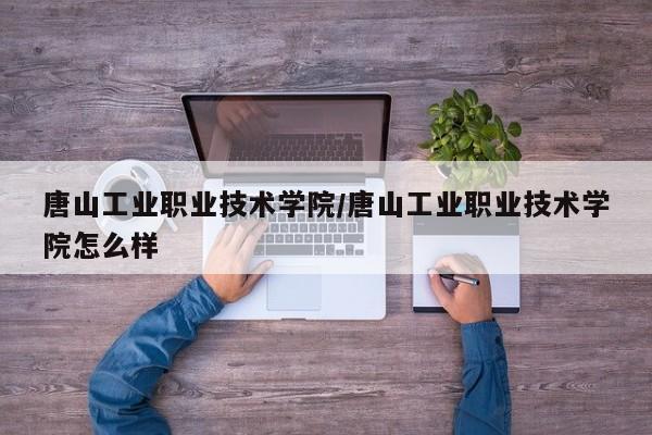 唐山工业职业技术学院/唐山工业职业技术学院怎么样