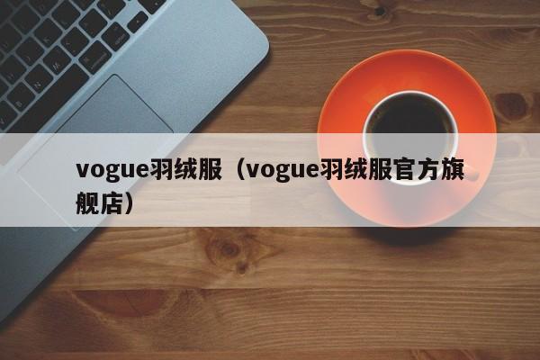 vogue羽绒服(vogue羽绒服官方旗舰店)