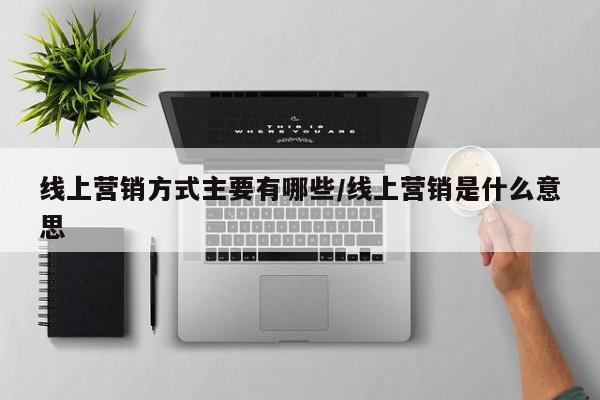 线上营销方式主要有哪些/线上营销是什么意思