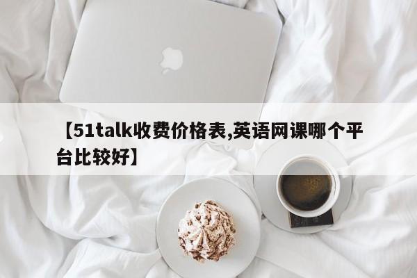 【51talk收费价格表,英语网课哪个平台比较好】