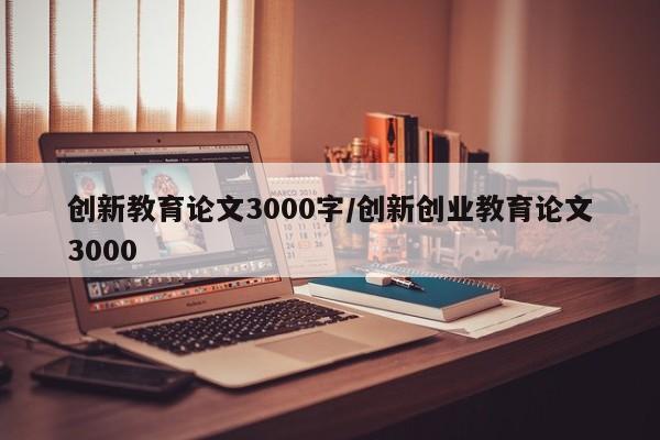 创新教育论文3000字/创新创业教育论文3000