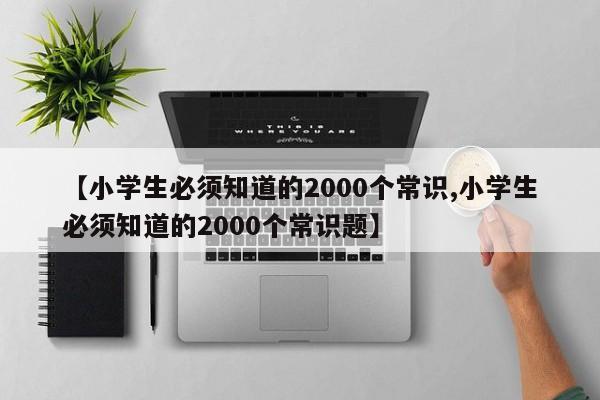 【小学生必须知道的2000个常识,小学生必须知道的2000个常识题】