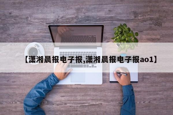 【潇湘晨报电子报,潇湘晨报电子报ao1】