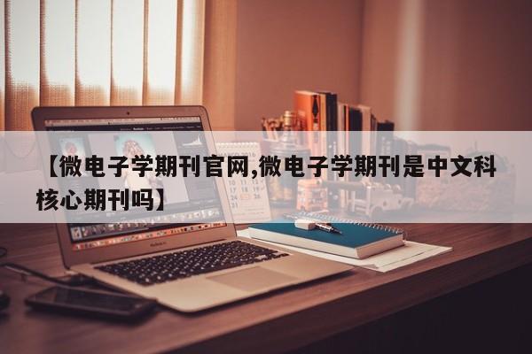 【微电子学期刊官网,微电子学期刊是中文科核心期刊吗】