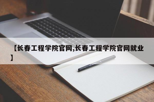 【长春工程学院官网,长春工程学院官网就业】
