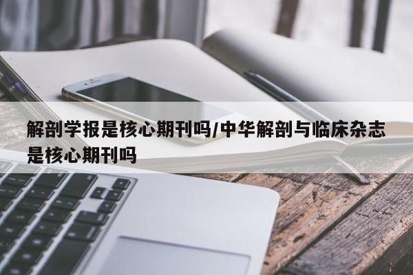 解剖学报是核心期刊吗/中华解剖与临床杂志是核心期刊吗
