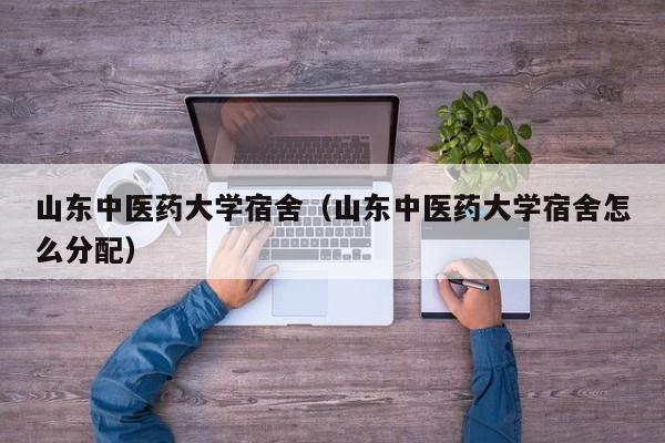山东中医药大学宿舍(山东中医药大学宿舍怎么分配)