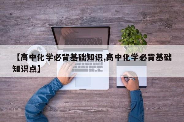 【高中化学必背基础知识,高中化学必背基础知识点】