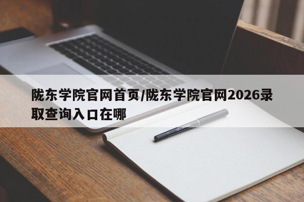 陇东学院官网首页/陇东学院官网2026录取查询入口在哪