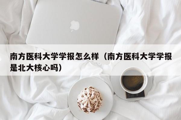 南方医科大学学报怎么样(南方医科大学学报是北大核心吗)