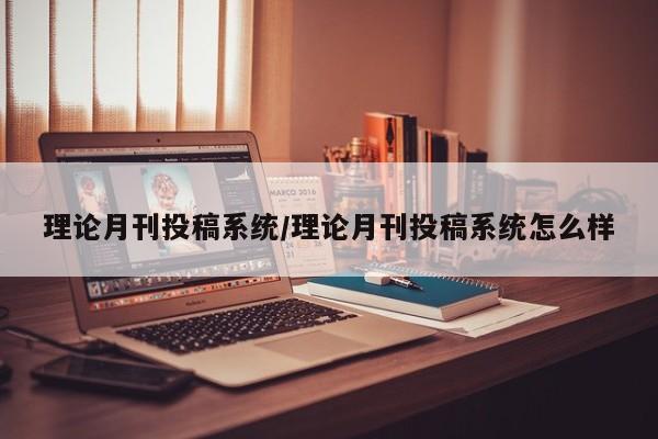 理论月刊投稿系统/理论月刊投稿系统怎么样