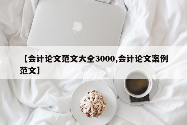 【会计论文范文大全3000,会计论文案例范文】