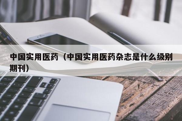 中国实用医药(中国实用医药杂志是什么级别期刊)