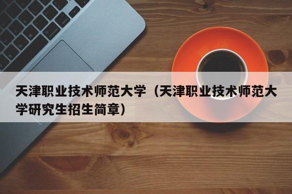 天津职业技术师范大学(天津职业技术师范大学研究生招生简章)