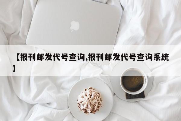 【报刊邮发代号查询,报刊邮发代号查询系统】