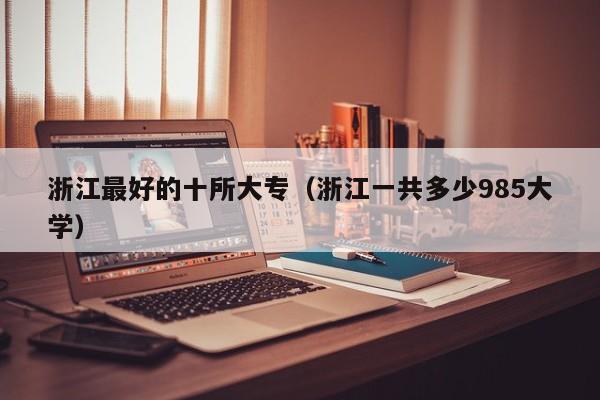 浙江最好的十所大专(浙江一共多少985大学)