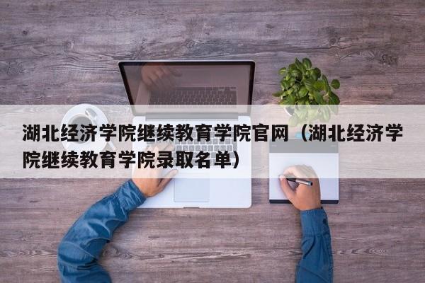 湖北经济学院继续教育学院官网(湖北经济学院继续教育学院录取名单)