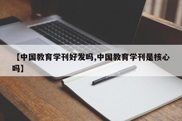 【中国教育学刊好发吗,中国教育学刊是核心吗】