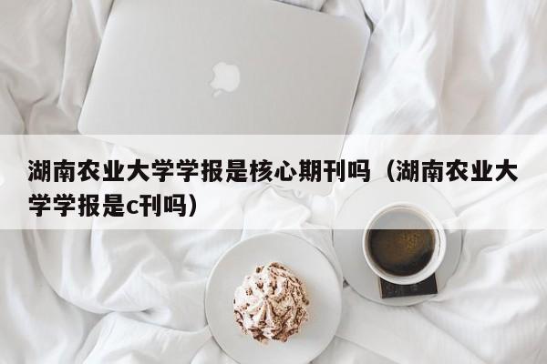 湖南农业大学学报是核心期刊吗(湖南农业大学学报是c刊吗)