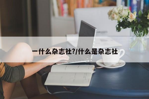 一什么杂志社?/什么是杂志社