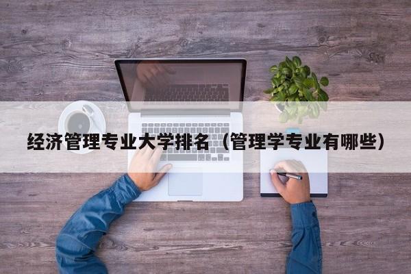 经济管理专业大学排名(管理学专业有哪些)
