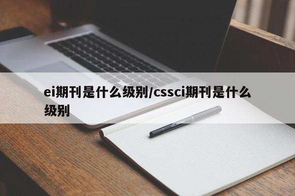 ei期刊是什么级别/cssci期刊是什么级别