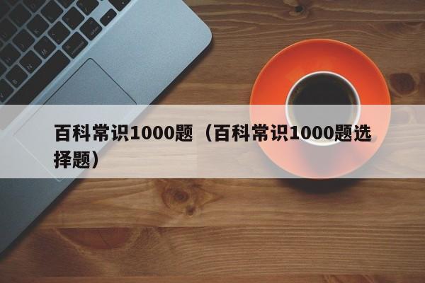 百科常识1000题(百科常识1000题选择题)